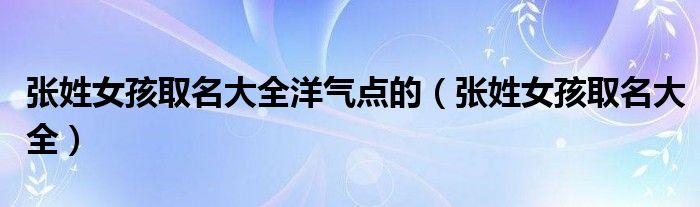 張姓女孩取名大全洋氣點(diǎn)的（張姓女孩取名大全）