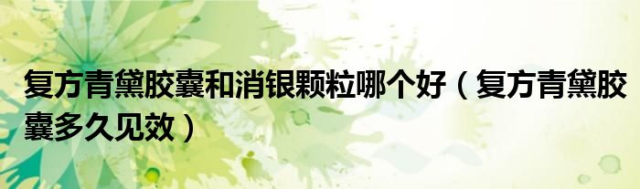 復方青黛膠囊和消銀顆粒哪個好（復方青黛膠囊多久見效）