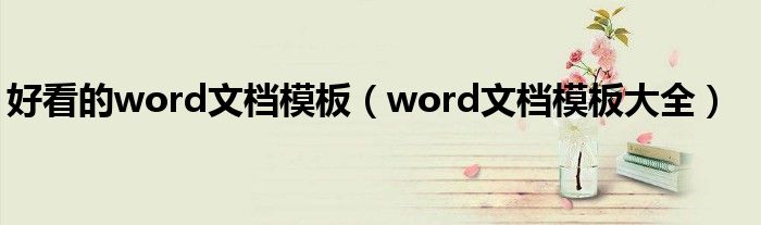 好看的word文檔模板（word文檔模板大全）