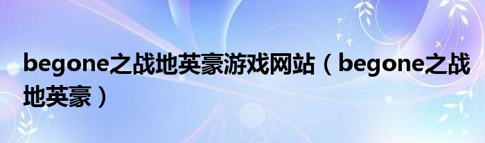 begone之戰(zhàn)地英豪游戲網(wǎng)站（begone之戰(zhàn)地英豪）