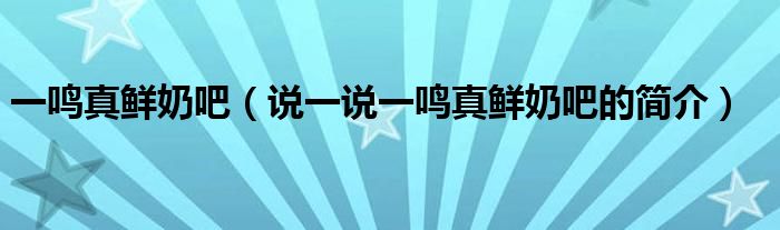 一鳴真鮮奶吧（說(shuō)一說(shuō)一鳴真鮮奶吧的簡(jiǎn)介）