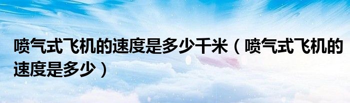 噴氣式飛機的速度是多少千米（噴氣式飛機的速度是多少）