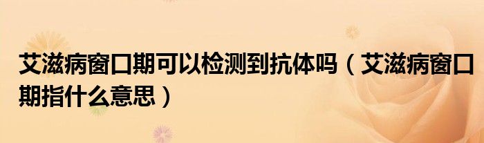 艾滋病窗口期可以檢測到抗體嗎（艾滋病窗口期指什么意思）