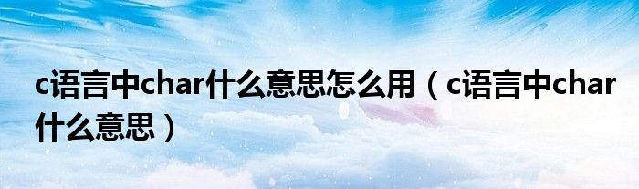 c語(yǔ)言中char什么意思怎么用（c語(yǔ)言中char什么意思）