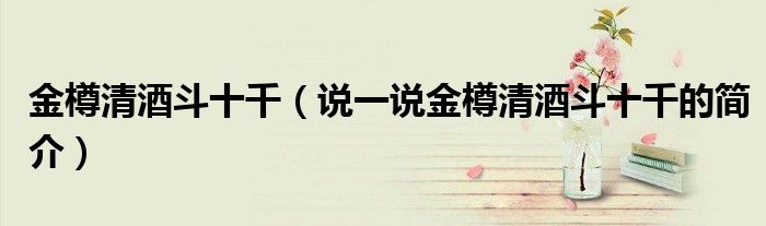 金樽清酒斗十千（說一說金樽清酒斗十千的簡介）