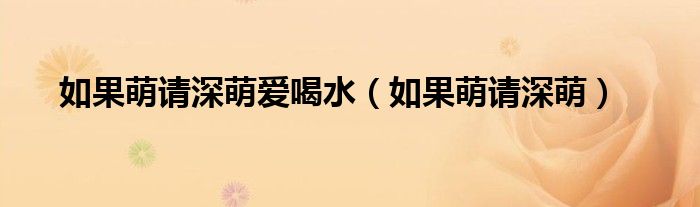 如果萌請(qǐng)深萌愛喝水（如果萌請(qǐng)深萌）