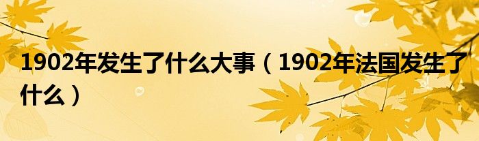 1902年發(fā)生了什么大事（1902年法國發(fā)生了什么）
