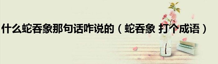 什么蛇吞象那句話咋說的（蛇吞象 打個成語）