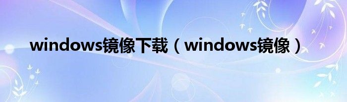 windows鏡像下載（windows鏡像）