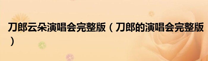 刀郎云朵演唱會完整版（刀郎的演唱會完整版）