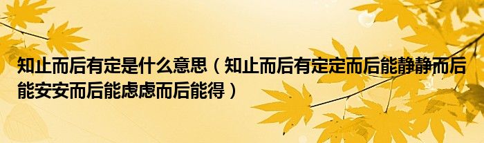 知止而后有定是什么意思（知止而后有定定而后能靜靜而后能安安而后能慮慮而后能得）