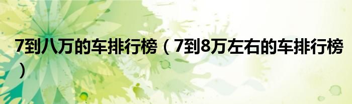 7到八萬的車排行榜（7到8萬左右的車排行榜）