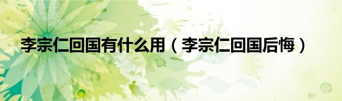 李宗仁回國有什么用（李宗仁回國后悔）