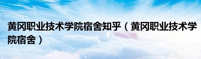 黃岡職業(yè)技術(shù)學(xué)院宿舍知乎（黃岡職業(yè)技術(shù)學(xué)院宿舍）