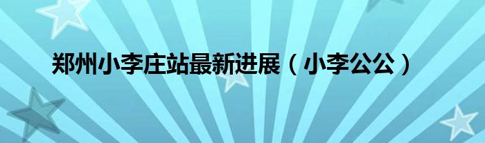 鄭州小李莊站最新進(jìn)展（小李公公）