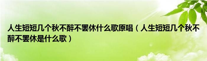 人生短短幾個秋不醉不罷休什么歌原唱（人生短短幾個秋不醉不罷休是什么歌）