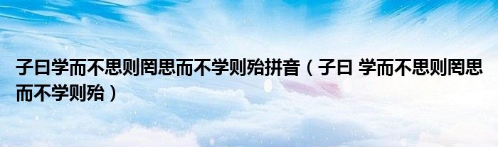 子曰學(xué)而不思則罔思而不學(xué)則殆拼音（子曰 學(xué)而不思則罔思而不學(xué)則殆）
