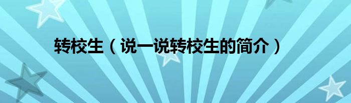 轉(zhuǎn)校生（說(shuō)一說(shuō)轉(zhuǎn)校生的簡(jiǎn)介）
