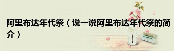 阿里布達年代祭（說一說阿里布達年代祭的簡介）