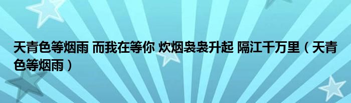 天青色等煙雨 而我在等你 炊煙裊裊升起 隔江千萬里（天青色等煙雨）