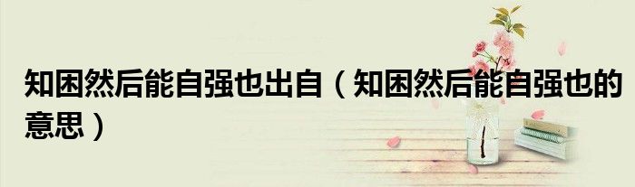 知困然后能自強也出自（知困然后能自強也的意思）