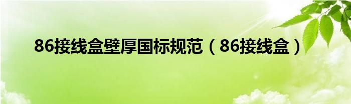 86接線盒壁厚國標(biāo)規(guī)范（86接線盒）