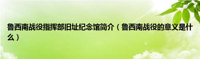 魯西南戰(zhàn)役指揮部舊址紀(jì)念館簡介（魯西南戰(zhàn)役的意義是什么）