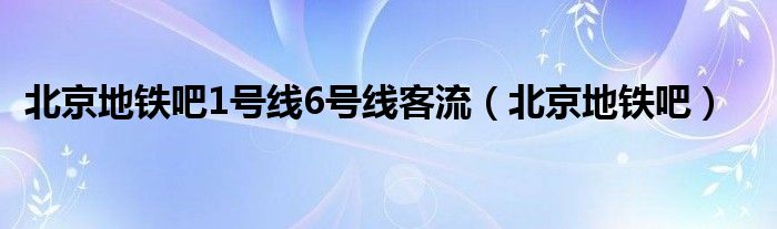 北京地鐵吧1號(hào)線6號(hào)線客流（北京地鐵吧）