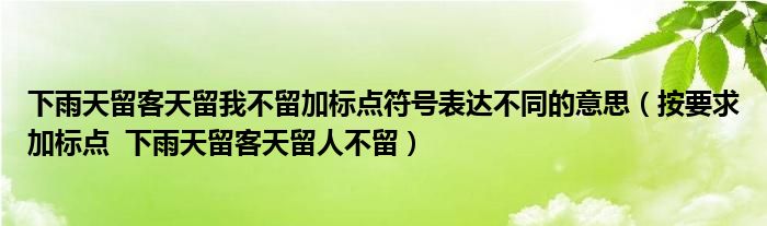 下雨天留客天留我不留加標(biāo)點(diǎn)符號(hào)表達(dá)不同的意思（按要求加標(biāo)點(diǎn)  下雨天留客天留人不留）