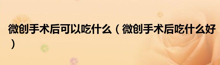 微創(chuàng)手術(shù)后可以吃什么（微創(chuàng)手術(shù)后吃什么好）