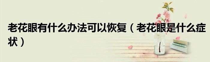 老花眼有什么辦法可以恢復(fù)（老花眼是什么癥狀）