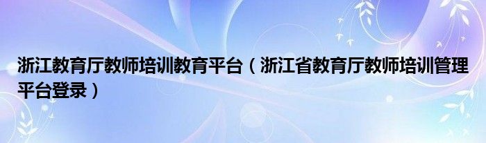 浙江教育廳教師培訓(xùn)教育平臺（浙江省教育廳教師培訓(xùn)管理平臺登錄）