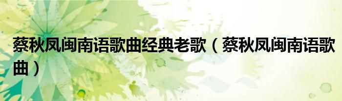 蔡秋鳳閩南語歌曲經(jīng)典老歌（蔡秋鳳閩南語歌曲）
