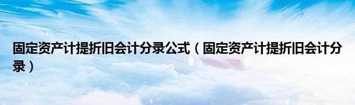 固定資產(chǎn)計(jì)提折舊會(huì)計(jì)分錄公式（固定資產(chǎn)計(jì)提折舊會(huì)計(jì)分錄）
