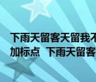 下雨天留客天留我不留加標(biāo)點(diǎn)符號(hào)表達(dá)不同的意思（按要求加標(biāo)點(diǎn)  下雨天留客天留人不留）