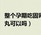整個孕期吃固腎安胎丸（正常孕婦吃固腎安胎丸可以嗎）