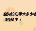 腹溝股疝手術(shù)多少錢（腹股溝疝手術(shù)價格 腹股溝疝的手術(shù)費用是多少）