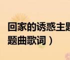 回家的誘惑主題曲歌詞完整版（回家的誘惑主題曲歌詞）