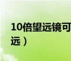 10倍望遠(yuǎn)鏡可以看多遠(yuǎn)（10倍望遠(yuǎn)鏡能看多遠(yuǎn)）