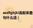 asdfghjkl連起來(lái)是一句什么話情話（asdfghjkl連起來(lái)是一句什么話）