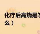 化療后高燒是怎么回事（癌癥晚期發(fā)燒預示什么）
