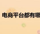 電商平臺都有哪些app（電商平臺都有哪些）