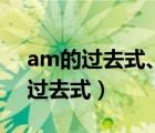am的過去式、過去分詞和現(xiàn)在分詞（am的過去式）