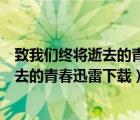 致我們終將逝去的青春迅雷下載 MKV 下載（致我們終將逝去的青春迅雷下載）
