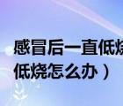 感冒后一直低燒怎么辦吃什么藥（感冒后一直低燒怎么辦）