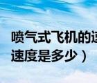 噴氣式飛機(jī)的速度是多少千米（噴氣式飛機(jī)的速度是多少）
