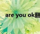 are you ok翻譯（are you ok什么意思）