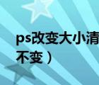 ps改變大小清晰度不變（ps圖片放大清晰度不變）