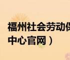 福州社會勞動保障網(wǎng)（福州社會勞動保險(xiǎn)管理中心官網(wǎng)）