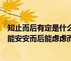 知止而后有定是什么意思（知止而后有定定而后能靜靜而后能安安而后能慮慮而后能得）